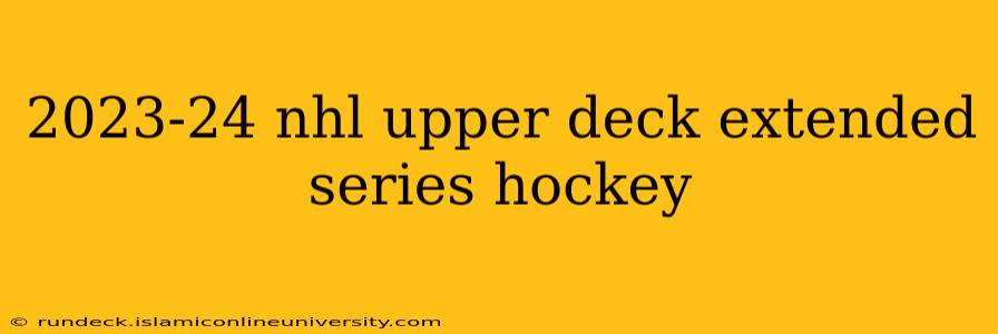 2023-24 nhl upper deck extended series hockey