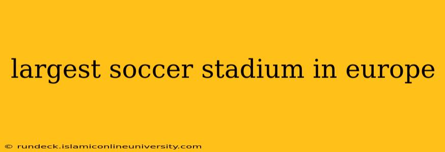 largest soccer stadium in europe