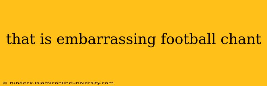 that is embarrassing football chant